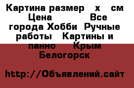 Картина размер 40х60 см › Цена ­ 6 500 - Все города Хобби. Ручные работы » Картины и панно   . Крым,Белогорск